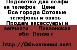 1 Подсветка для селфи на телефон › Цена ­ 990 - Все города Сотовые телефоны и связь » Продам аксессуары и запчасти   . Пензенская обл.,Пенза г.